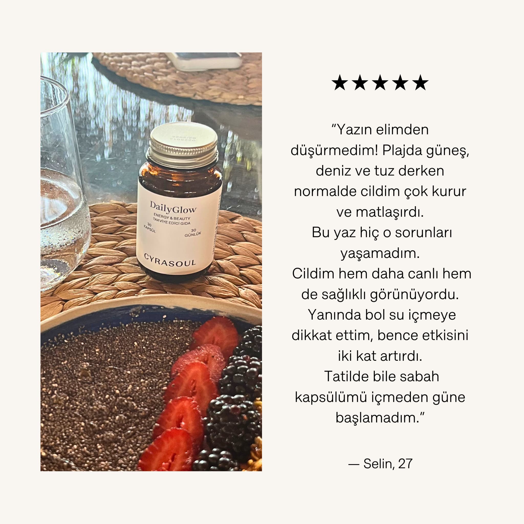 Cyrasoul DailyGlow ürününün sağlıklı bir kahvaltı kasesinin yanında yer aldığı müşteri fotoğrafı. Görselde, Selin (27) isimli kullanıcının ürünün yaz aylarında cildine sağladığı canlılık hakkındaki yorumu ve beş yıldızlı değerlendirmesi bulunuyor.
